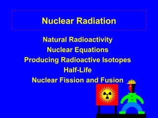1
Nuclear Radiation
Natural Radioactivity
Nuclear Equations
Producing Radioactive Isotopes
Half-Life
Nuclear Fission and Fusion
 