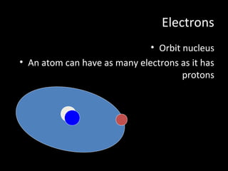 Electrons
• Orbit nucleus
• An atom can have as many electrons as it has
protons
 