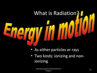 Operating Engineers National Hazmat
Program
12
What is Radiation?
• As either particles or rays
• Two kinds: ionizing and non-
ionizing
 