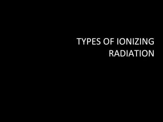 TYPES OF IONIZING
RADIATION
 