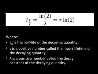 Where:
• t1⁄2 is the half-life of the decaying quantity,
• τ is a positive number called the mean lifetime of
the decaying quantity,
• λ is a positive number called the decay
constant of the decaying quantity.
 