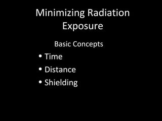 Minimizing Radiation
Exposure
Basic Concepts
• Time
• Distance
• Shielding
 