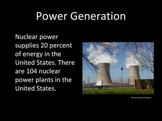 Power Generation
Nuclear powerNuclear power
supplies 20 percentsupplies 20 percent
of energy in theof energy in the
United States. ThereUnited States. There
are 104 nuclearare 104 nuclear
power plants in thepower plants in the
United States.United States.
Photo by Karen Sheehan
 