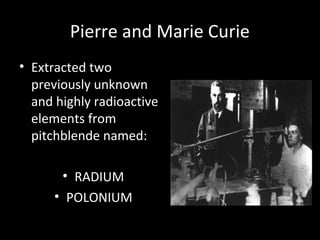 Pierre and Marie Curie
• Extracted two
previously unknown
and highly radioactive
elements from
pitchblende named:
• RADIUM
• POLONIUM
 