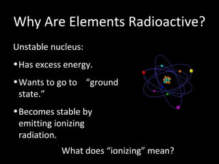 Why Are Elements Radioactive?
Unstable nucleus:Unstable nucleus:
•Has excess energy.Has excess energy.
•Wants to go to “groundWants to go to “ground
state.”state.”
•Becomes stable byBecomes stable by
emitting ionizingemitting ionizing
radiation.radiation.
What does “ionizing” mean?What does “ionizing” mean?
 