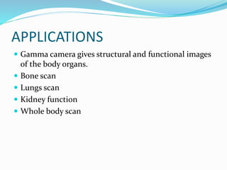 APPLICATIONS
 Gamma camera gives structural and functional images
of the body organs.
 Bone scan
 Lungs scan
 Kidney function
 Whole body scan
 