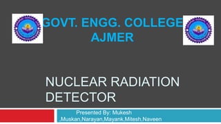NUCLEAR RADIATION
DETECTOR
Presented By: Mukesh
,Muskan,Narayan,Mayank,Mitesh,Naveen
GOVT. ENGG. COLLEGE
AJMER
 