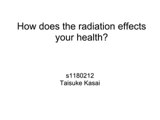 How does the radiation effects
       your health?


           s1180212
         Taisuke Kasai
 