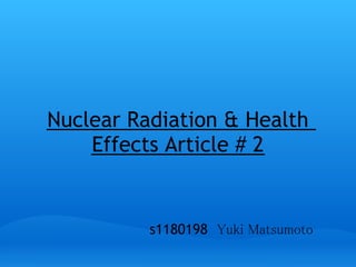 Nuclear Radiation & Health
    Effects Article # 2


          s1180198　Yuki Matsumoto
 