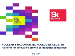 NUCLEAR & RADIATION TECHNOLOGIES CLUSTER
Platform for innovative growth of industrial companies
Sep 2014
 