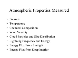 Atmospheric Properties Measured 
• Pressure 
• Temperature 
• Chemical Composition 
• Wind Velocity 
• Cloud Particles and Size Distribution 
• Lightning Frequency and Energy 
• Energy Flux From Sunlight 
• Energy Flux from Deep Interior 
 