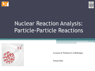 Nuclear Reaction Analysis:Particle-Particle Reactions A course of  Professor C.J.McHargue Younes Sina 