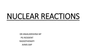 NUCLEAR REACTIONS
DR ANJALIKRISHNA NP
PG RESIDENT
RADIOTHERAPY
AIIMS GKP
 