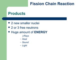 Products
 2 new smaller nuclei
 2 or 3 free neutrons
 Huge amount of ENERGY
γ-Rays
– Heat
– Sound
– Light
Fission Chain Reaction
 