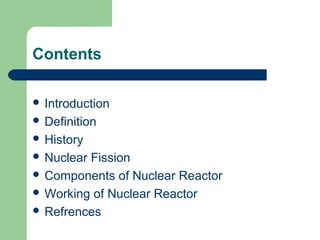 Contents
 Introduction
 Definition
 History
 Nuclear Fission
 Components of Nuclear Reactor
 Working of Nuclear Reactor
 Refrences
 