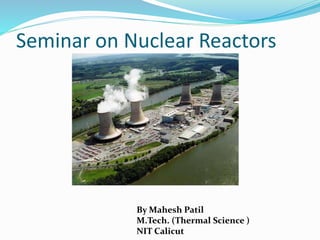 Seminar on Nuclear Reactors 
By Mahesh Patil 
M.Tech. (Thermal Science ) 
NIT Calicut 
 