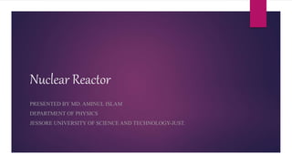 Nuclear Reactor
PRESENTED BY MD. AMINUL ISLAM
DEPARTMENT OF PHYSICS
JESSORE UNIVERSITY OF SCIENCE AND TECHNOLOGY-JUST.
 