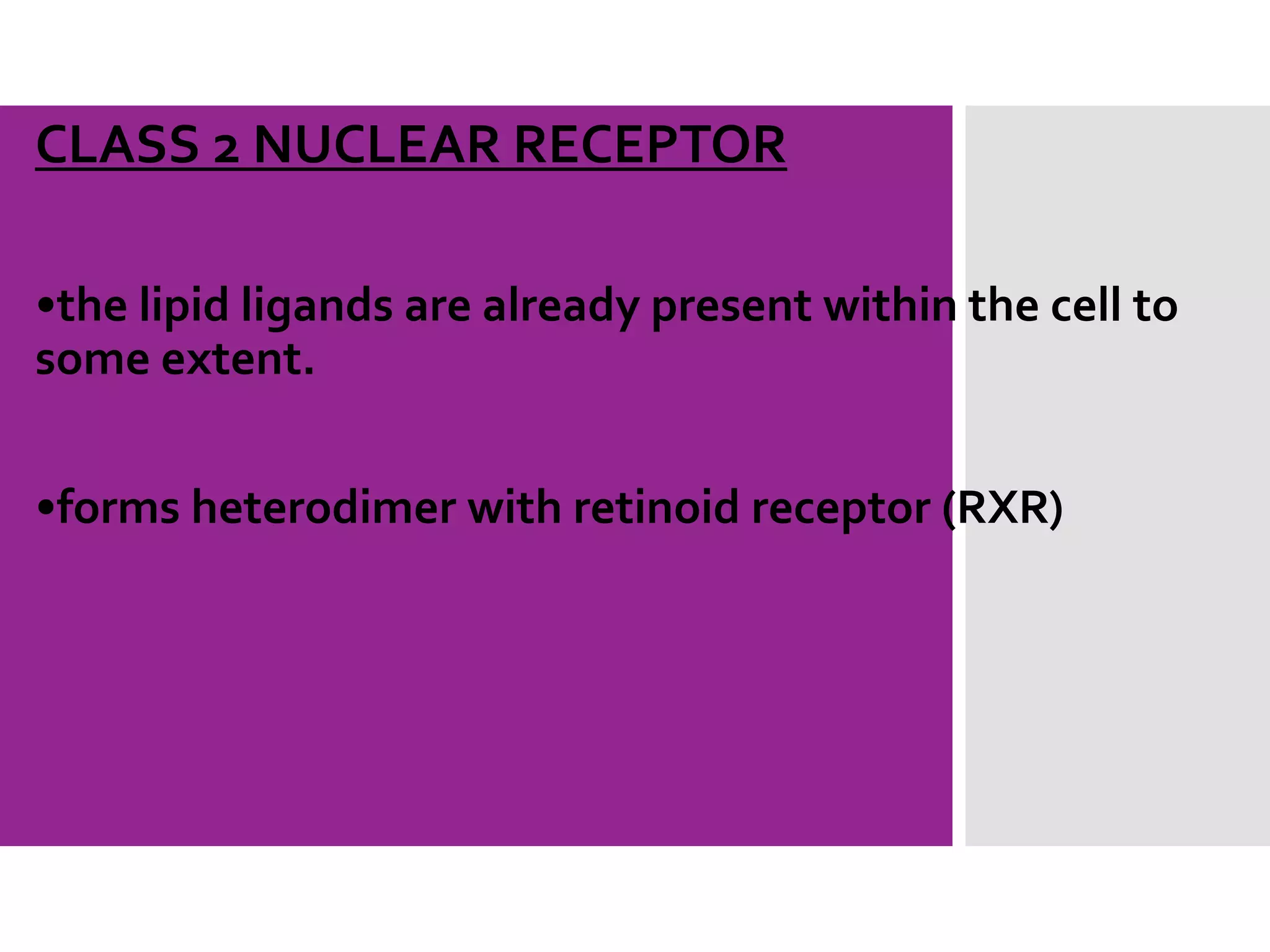 CLASS 2 NUCLEAR RECEPTOR
•the lipid ligands are already present within the cell to
some extent.
•forms heterodimer with retinoid receptor (RXR)
 