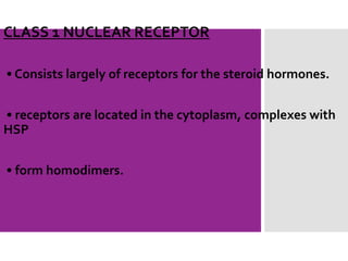 CLASS 1 NUCLEAR RECEPTOR
• Consists largely of receptors for the steroid hormones.
• receptors are located in the cytoplasm, complexes with
HSP
• form homodimers.
 