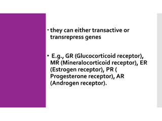  they can either transactive or
transrepress genes
• E.g., GR (Glucocorticoid receptor),
MR (Mineralocorticoid receptor), ER
(Estrogen receptor), PR (
Progesterone receptor), AR
(Androgen receptor).
 