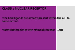 CLASS 2 NUCLEAR RECEPTOR
•the lipid ligands are already present within the cell to
some extent.
•forms heterodimer with retinoid receptor (RXR)
 