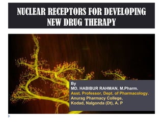 NUCLEAR RECEPTORS FOR DEVELOPING NEW DRUG THERAPY By  MD. HABIBUR RAHMAN, M.Pharm.  Asst. Professor, Dept. of Pharmacology. Anurag Pharmacy College, Kodad, Nalgonda (Dt), A. P 