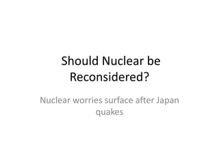 Should Nuclear be
      Reconsidered?
Nuclear worries surface after Japan
             quakes
 