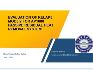 EVALUATION OF RELAP5
MOD3.2 FOR AP1000
PASSIVE RESIDUAL HEAT
REMOVAL SYSTEM
Sumantri Hatmoko
Email: sumantri5455@hotmail.com
Report Nuclear Safety Culture
June, 2020
 