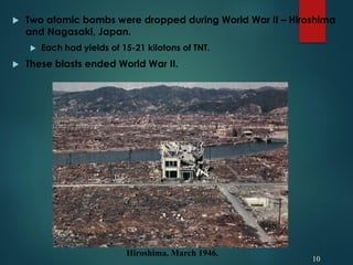  Two atomic bombs were dropped during World War II – Hiroshima
and Nagasaki, Japan.
 Each had yields of 15-21 kilotons of TNT.
 These blasts ended World War II.
10
Hiroshima, March 1946.
 