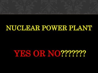 NUCLEAR POWER PLANT
YES OR NO???????
 