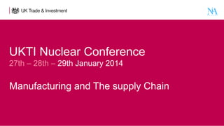 UKTI Nuclear Conference  
27th – 28th – 29th January 2014
 

Manufacturing and The supply Chain

 