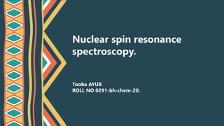 Nuclear spin resonance
spectroscopy.
Tooba AYUB
ROLL NO 0291-bh-chem-20.
 