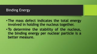 Binding Energy
•The mass defect indicates the total energy
involved in holding the nucleus together.
•To determine the stability of the nucleus,
the binding energy per nuclear particle is a
better measure.
 