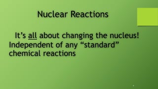 Nuclear Reactions
It’s all about changing the nucleus!
Independent of any “standard”
chemical reactions
*
 