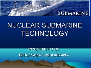 NUCLEAR SUBMARINE
TECHNOLOGY
PRESENTED BY
BHAGYABATI MOHARANA

 
