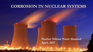 CORROSION IN NUCLEAR SYSTEMS
Nuzhet Nihaar Nasir Ahamed
April, 2017
 