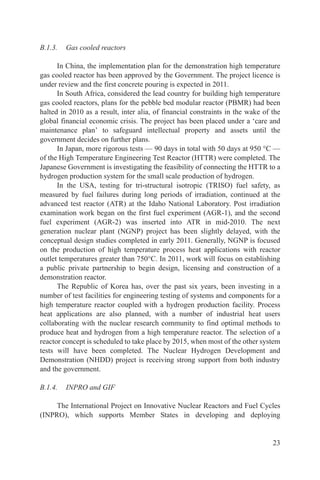 B.1.3.   Gas cooled reactors

      In China, the implementation plan for the demonstration high temperature
gas cooled reactor has been approved by the Government. The project licence is
under review and the first concrete pouring is expected in 2011.
      In South Africa, considered the lead country for building high temperature
gas cooled reactors, plans for the pebble bed modular reactor (PBMR) had been
halted in 2010 as a result, inter alia, of financial constraints in the wake of the
global financial economic crisis. The project has been placed under a ‘care and
maintenance plan’ to safeguard intellectual property and assets until the
government decides on further plans.
      In Japan, more rigorous tests — 90 days in total with 50 days at 950 °C —
of the High Temperature Engineering Test Reactor (HTTR) were completed. The
Japanese Government is investigating the feasibility of connecting the HTTR to a
hydrogen production system for the small scale production of hydrogen.
      In the USA, testing for tri-structural isotropic (TRISO) fuel safety, as
measured by fuel failures during long periods of irradiation, continued at the
advanced test reactor (ATR) at the Idaho National Laboratory. Post irradiation
examination work began on the first fuel experiment (AGR-1), and the second
fuel experiment (AGR-2) was inserted into ATR in mid-2010. The next
generation nuclear plant (NGNP) project has been slightly delayed, with the
conceptual design studies completed in early 2011. Generally, NGNP is focused
on the production of high temperature process heat applications with reactor
outlet temperatures greater than 750°C. In 2011, work will focus on establishing
a public private partnership to begin design, licensing and construction of a
demonstration reactor.
      The Republic of Korea has, over the past six years, been investing in a
number of test facilities for engineering testing of systems and components for a
high temperature reactor coupled with a hydrogen production facility. Process
heat applications are also planned, with a number of industrial heat users
collaborating with the nuclear research community to find optimal methods to
produce heat and hydrogen from a high temperature reactor. The selection of a
reactor concept is scheduled to take place by 2015, when most of the other system
tests will have been completed. The Nuclear Hydrogen Development and
Demonstration (NHDD) project is receiving strong support from both industry
and the government.

B.1.4.   INPRO and GIF

     The International Project on Innovative Nuclear Reactors and Fuel Cycles
(INPRO), which supports Member States in developing and deploying


                                                                                23
 
