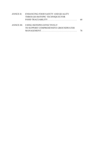 ANNEX II:    ENHANCING FOOD SAFETY AND QUALITY
             THROUGH ISOTOPIC TECHNIQUES FOR
             FOOD TRACEABILITY . . . . . . . . . . . . . . . . . . . . . . . . . . .        68

ANNEX III:   USING ISOTOPES EFFECTIVELY
             TO SUPPORT COMPREHENSIVE GROUNDWATER
             MANAGEMENT . . . . . . . . . . . . . . . . . . . . . . . . . . . . . . . . .   78
 