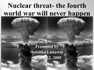 Nuclear threat- the fourth world war will never happen Presented by Anishka Lunawat August 12, 2009 