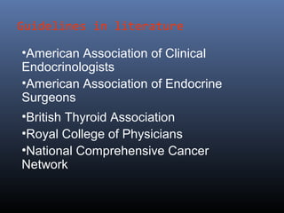 Guidelines in literature
•American Association of Clinical
Endocrinologists
•American Association of Endocrine
Surgeons
•British Thyroid Association
•Royal College of Physicians
•National Comprehensive Cancer
Network
 