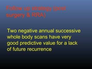 Two negative annual successive
whole body scans have very
good predictive value for a lack
of future recurrence
Follow up strategy (post
surgery & RRA)
 