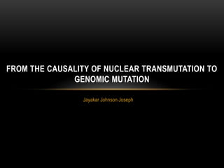Jayakar Johnson Joseph
FROM THE CAUSALITY OF NUCLEAR TRANSMUTATION TO
GENOMIC MUTATION
 