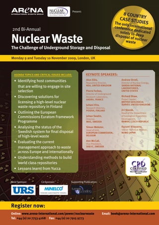 Present:
                                                                                         8 COUN
                                                                                                T
                                                                                      CASE ST RY
                                                                                    The only  UDIES
                                                                                    conferen international
2nd Bi-Annual                                                                                ce
                                                                                       solely todedicated

Nuclear Waste
                                                                                    disposa      deep
                                                                                            l of nucl
                                                                                          waste      ear

The Challenge of Underground Storage and Disposal

Monday 9 and Tuesday 10 November 2009, london, UK



  AGENDA TOPICS AND CRITICAl ISSUES INClUDE:              KEYNOTE SPEAKERS:
                                                          Alun Ellis,                   Andrew Orrell,
  • Identifying host communities                          Repository Director,          Director of Nuclear Energy,
    that are willing to engage in site                    NDA, UNITED KINGDOM           SANDIA NATIONAl
                                                                                        lABORATORIES,
    selection                                             Pierre Forbes,                UNITED STATES
                                                          Director of Underground
  • Discovering solutions for                             Research Laboratory,          Richard Shaw,
                                                          ANDRA, FRANCE                 Project Leader,
    licensing a high-level nuclear                                                      BRITISH GEOlOGICAl
                                                          Juhani Vira,                  SURVEY, UNITED KINGDOM
    waste repository in Finland                           Research Director,
                                                          POSIVA, FINlAND               Jirí Slovák,
  • Outlining the European                                                              Head of the Department
    Commissions Euratom Framework                         Johan Swahn,
                                                          Director,
                                                                                        of Geological Repository
                                                                                        Development,
    Programme                                             MKG, SWEDEN                   RAWRA, CZECH REPUBlIC

  • Analysing the status of the                           Simon Webster,                Kazumi Kitayama,
                                                          Head of Unit,                 Senior Technical Advisor,
    Swedish system for ﬁnal disposal                      EUROPEAN COMMISSION,          NUMO JAPAN
    of high-level waste                                   BElGIUM

                                                          Ann McCall,
  • Evaluating the current                                Vice President,
    management approach to waste                          SKB IC, SWEDEN

    across Europe and internationally
  • Understanding methods to build
    world class repositories
  • Lessons learnt from Yucca


Gold Sponsor:        Co-Sponsor:           Supporting Publication:




Register now:
Online: www.arena-international.com/power/nuclearwaste                   Email: book@arena-international.com
Tel: +44 (0) 20 7753 4268 Fax: +44 (0) 20 7915 9773
 