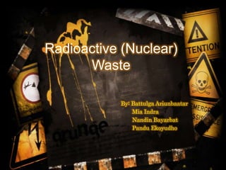 Radioactive (Nuclear)
Waste
By: Battulga Ariunbaatar
Mia Indra
Nandin Bayarbat
Pandu Ekoyudho
 
