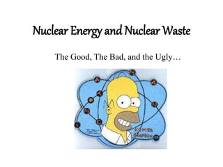Nuclear Energy and Nuclear Waste
The Good, The Bad, and the Ugly…
 