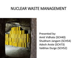 NUCLEAR WASTE MANAGEMENT
Presented by:
Amit Vidhate (SCH40)
Shubham Jangam (SCH54)
Adesh Arote (SCH73)
Vaibhav Durge (SCH52)
 