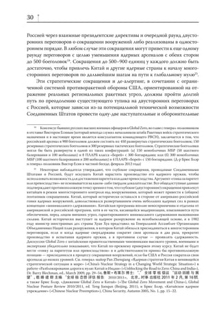 30

Россией через взаимные президентские директивы и очередной раунд двусто-
ронних переговоров о сокращении вооружений либо реализованы в односто-
роннем порядке. В любом случае эти сокращения могут привести к еще одному
раунду переговоров с целью уменьшения ядерных арсеналов с обеих сторон
до 500 боеголовок24. Cокращения до 500–900 единиц у каждого должно быть
достаточно, чтобы привлечь Китай и другие ядерные страны к началу много-
сторонних переговоров по дальнейшим шагам на пути к глобальному нулю25.
    Эти стратегические сокращения и де-алертинг, в сочетании с ограни-
ченной системой противоракетной обороны США, ориентированной на от-
ражение реальных региональных ракетных угроз, должны пройти долгий
путь по преодолению существующего тупика на двусторонних переговорах
с Россией, которые зависли из-за потенциальной технической возможности
Соединенных Штатов провести одну-две наступательные и оборонительные

     24
        Консенсус бывших русских высших военных офицеров в Global Zero, во главе с генерал-полковником
в отставке Виктором Есиным (который некогда служил начальником штаба Ракетных войск стратегического
назначения и в настоящее время является консультантом командующего РВСН), заключается в том, что
российский арсенал в 900 боеголовок должен состоять из: 450 развернутых стратегических боеголовок; 150
резервных стратегических боеголовок и 300 резервных тактических боеголовок. Стратегические боеголовки
могли бы быть развернуты в одной из таких конфигураций: (а) 150 моноблочных МБР (50 шахтного
базирования и 100 мобильных) и 8 ПЛАРБ класса «Борей» с 300 боезарядами; или (б) 300 моноблочных
МБР (100 шахтного базирования и 200 мобильных) и 4 ПЛАРБ «Борей» с 150 боезарядами. (Д-р Брюс Блэр
и генерал-полковник Виктор Есин в частной беседе, февраль 2012 года)
     25
        Некоторые наблюдатели утверждают, что глубокие сокращения, проводимые Соединенными
Штатами и Россией, будут искушать Китай нарастить производство его ядерного оружия, чтобы
использовать возможность для достижения паритета или даже превосходства. Аргумент «гонка за паритет
или превосходство» не основывается на каком-либо твердом доказательстве. Все общедоступные данные
подтверждают противоположную точку зрения о том, что глубокие (двусторонние) сокращения привлекут
китайцев в режим многостороннего контроля над вооружениями, который может привести к (общим)
поэтапным сокращениям. Китай, который исторически оставался в стороне от американо-российской
гонки ядерных вооружений, довольствовался развертыванием очень небольших ядерных сил в рамках
концепции «минимального сдерживания». Китайская программа вполне невосприимчива и отделена от
американской и российской программ, хотя в ее части, касающейся модернизации, изыскиваются пути
обеспечения, перед лицом внешних угроз, гарантированного минимального сдерживания выжившими
силами. Китай исторически выступает за ядерное разоружение на всеобъемлющей основе, и в 1982
году министр иностранных дел страны Хуан Хуа представил на Генеральной Ассамблее Организации
Объединенных Наций план разоружения, в котором Китай обязался присоединиться к многосторонним
переговорам, если и когда ядерные сверхдержавы сократят свои арсеналы в два раза, прекратят
производство и испытания ядерного оружия, а в противном случае — проявлять сдержанность.
Дискуссии Global Zero с китайскими правительственными чиновниками высокого уровня, военными и
экспертами убедительно показывают, что Китай по-прежнему привержен этому курсу. Китай не будет
вести «гонку за паритетом или превосходством» и в действительности принял бы противоположную
позицию — присоединился к процессу сокращения вооружений, если бы США и Россия сократили свои
арсеналы до низких уровней. См. генерал-майор Pan Zhenqiang «Ядерная стратегия Китая в меняющейся
стратегической ситуации в мире» («China’s Nuclear Strategy in a Changing World Strategic Situation») в
работе «Разблокирование дороги к нулю: Китай и Индия» («Unblocking the Road to Zero: China and India»),
Dr. Barry Blechman, ed., March 2009, pp. 29–54;
                                                2010/2011»,                                           ,
а также Брюс Блэр, «Движение Global Zero и Китай» («The Global Zero Movement and China»), Global
Nuclear Posture Review 2010/2011, ed. Teng Jianqun (Beijing, 2011), и Брюс Блэр, «Китайское ядерное
упреждение» («Chinese Nuclear Preemption»), China Security, Autumn 2005, No. 1, pp. 15–22.
 