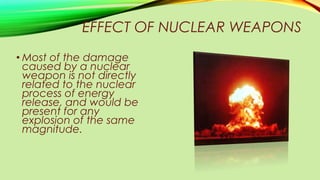 EFFECT OF NUCLEAR WEAPONS
• A nuclear weapon that is
exploded underground
can destroy a deeply
send out energy
efficiently...