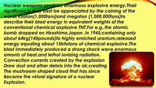 Nuclear weapons produce enormous explosive energy.Their
significance may best be appreciated by the coining of the
words K...