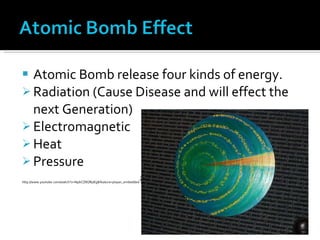 Atomic Bomb release four kinds of energy. Radiation (Cause Disease and will effect the next Generation) Electromagnetic Heat Pressure http://www.youtube.com/watch?v=NpbCZ8QRpEg&feature=player_embedded # 